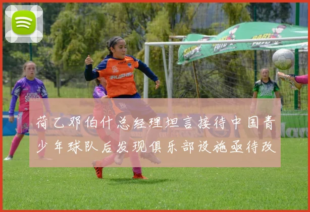 荷乙邓伯什总经理坦言接待中国青少年球队后发现俱乐部设施亟待改善