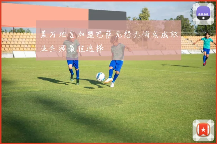 莱万坦言加盟巴萨无怨无悔或成职业生涯最佳选择