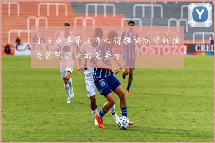 小卡分享第三节心得强调防守转换与团队配合的重要性