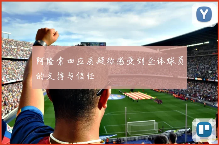 阿隆索回应质疑称感受到全体球员的支持与信任