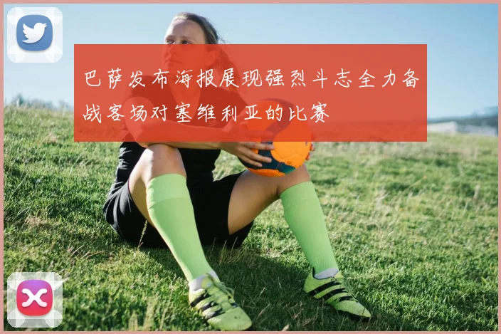 巴萨发布海报展现强烈斗志全力备战客场对塞维利亚的比赛