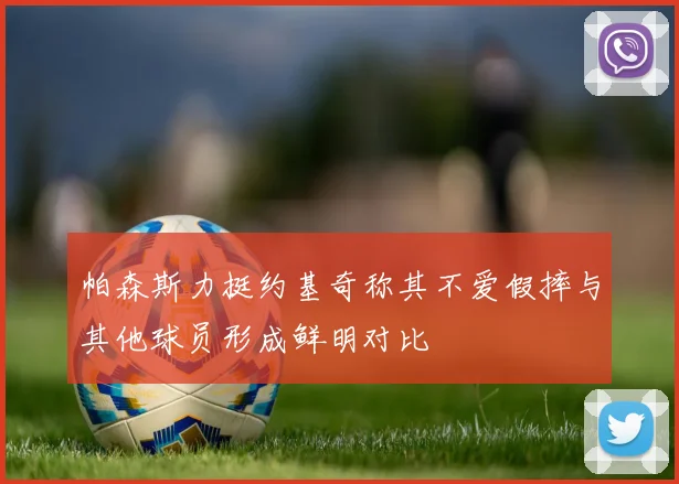 帕森斯力挺约基奇称其不爱假摔与其他球员形成鲜明对比