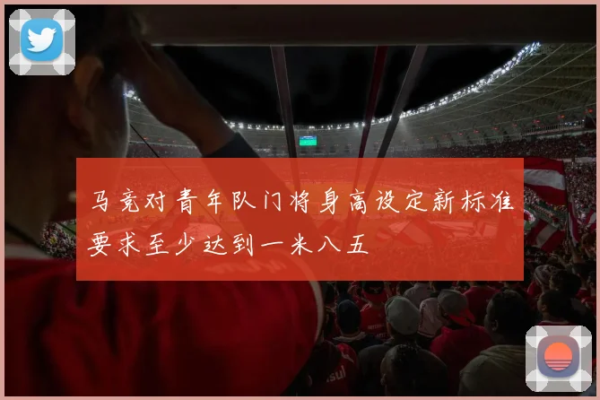 马竞对青年队门将身高设定新标准要求至少达到一米八五