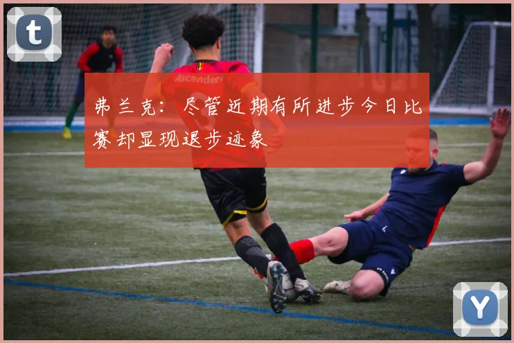 弗兰克：尽管近期有所进步今日比赛却显现退步迹象