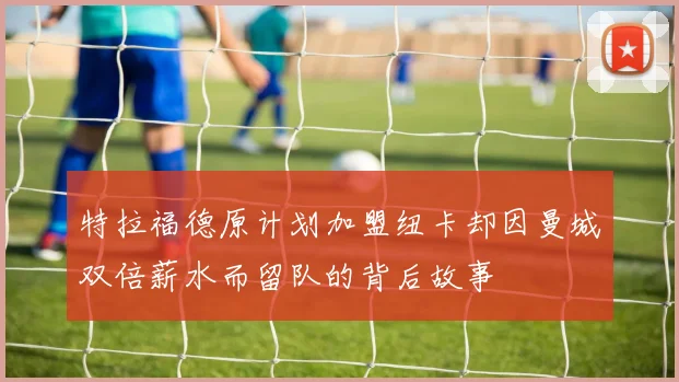 特拉福德原计划加盟纽卡却因曼城双倍薪水而留队的背后故事