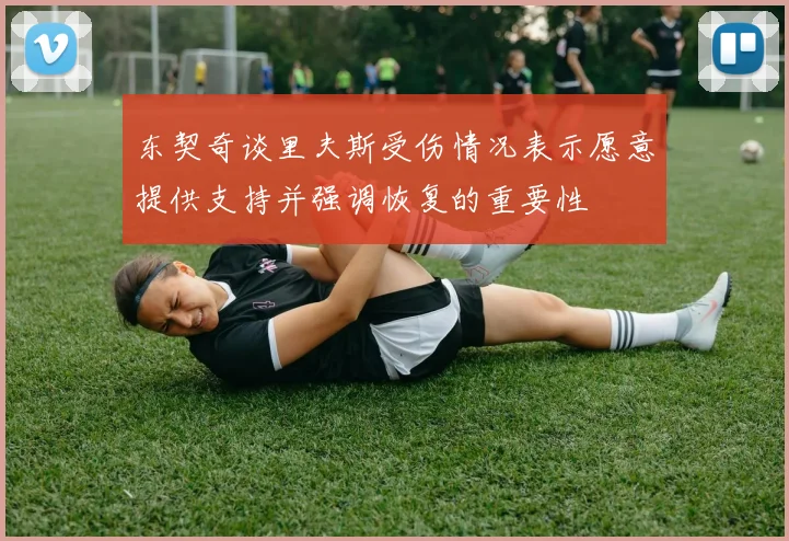 东契奇谈里夫斯受伤情况表示愿意提供支持并强调恢复的重要性