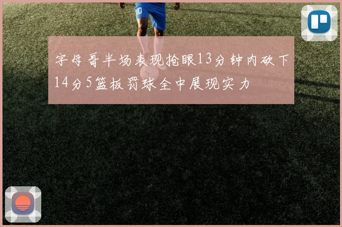字母哥半场表现抢眼13分钟内砍下14分5篮板罚球全中展现实力