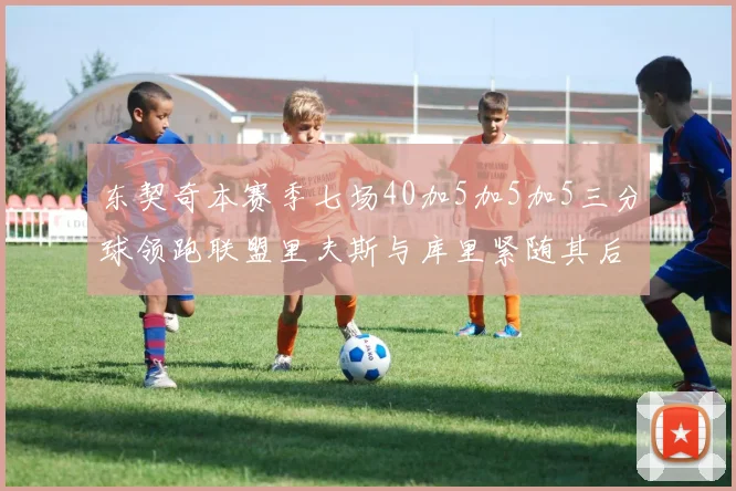 东契奇本赛季七场40加5加5加5三分球领跑联盟里夫斯与库里紧随其后