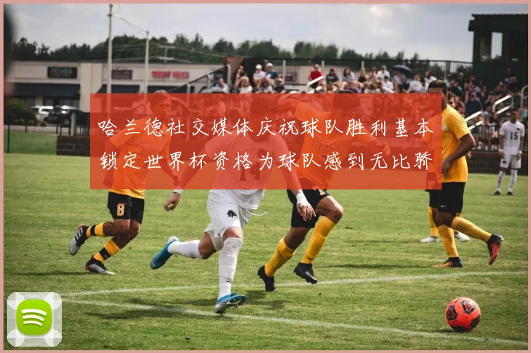 哈兰德社交媒体庆祝球队胜利基本锁定世界杯资格为球队感到无比骄傲