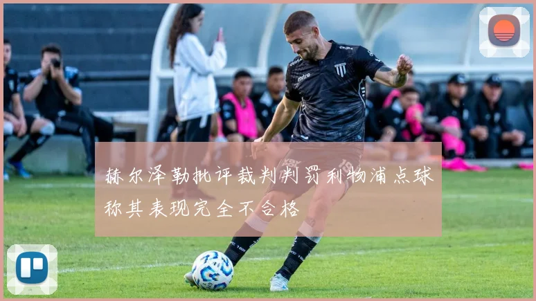赫尔泽勒批评裁判判罚利物浦点球称其表现完全不合格
