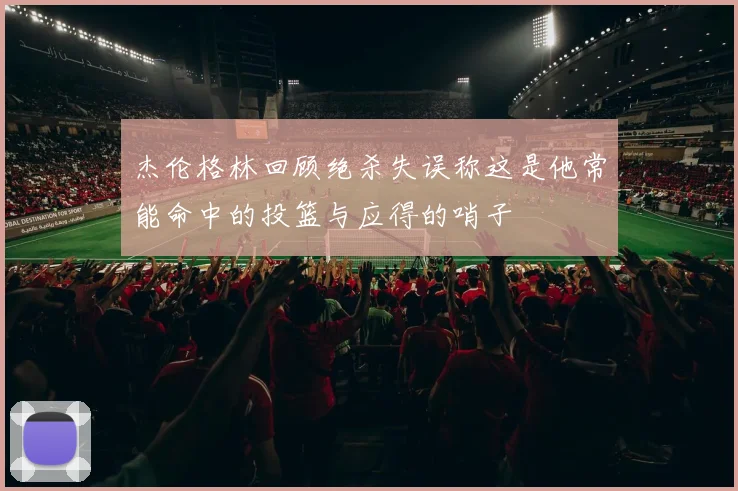 杰伦格林回顾绝杀失误称这是他常能命中的投篮与应得的哨子