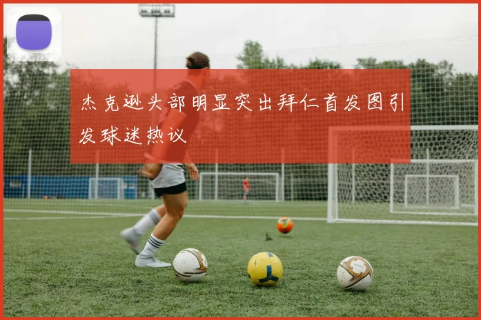 杰克逊头部明显突出拜仁首发图引发球迷热议